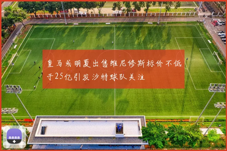 皇马或明夏出售维尼修斯标价不低于25亿引发沙特球队关注