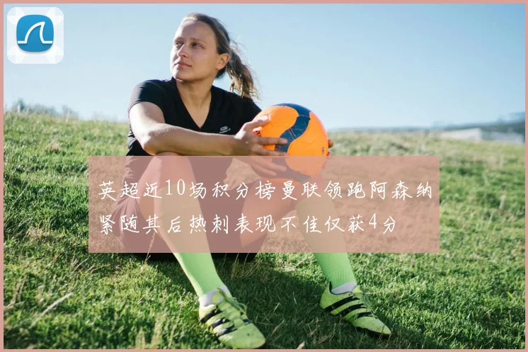 英超近10场积分榜曼联领跑阿森纳紧随其后热刺表现不佳仅获4分