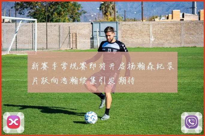 新赛季常规赛即将开启杨瀚森纪录片跃向浩瀚续集引发期待