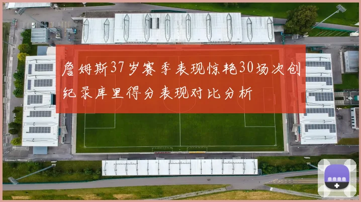 詹姆斯37岁赛季表现惊艳30场次创纪录库里得分表现对比分析