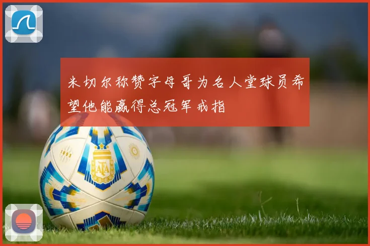 米切尔称赞字母哥为名人堂球员希望他能赢得总冠军戒指