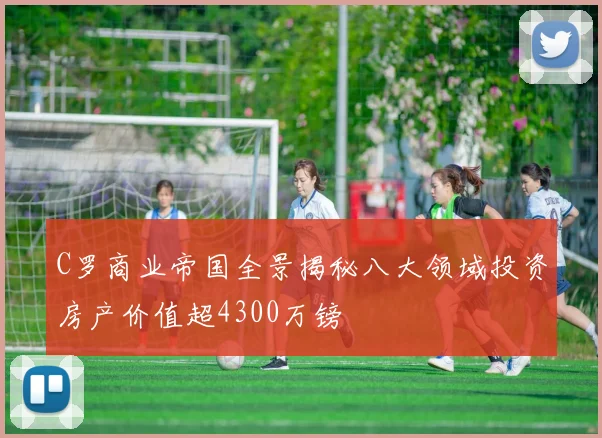 C罗商业帝国全景揭秘八大领域投资房产价值超4300万镑