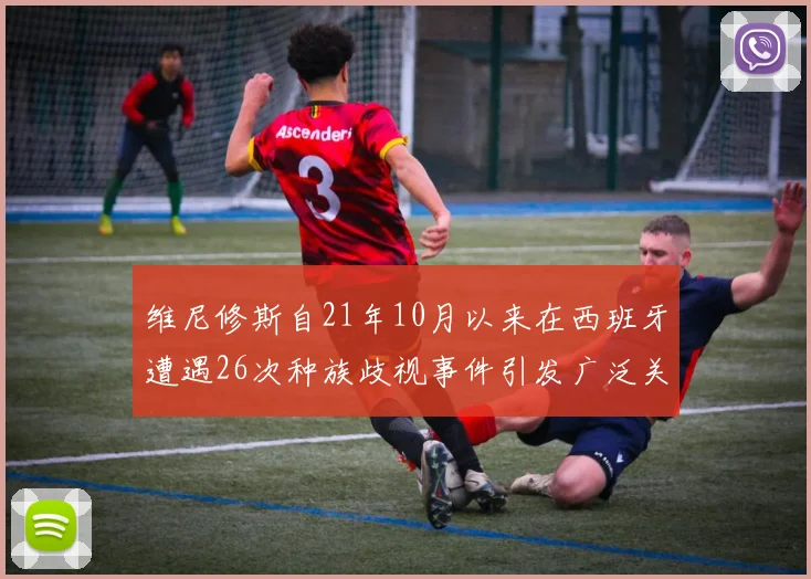 维尼修斯自21年10月以来在西班牙遭遇26次种族歧视事件引发广泛关注