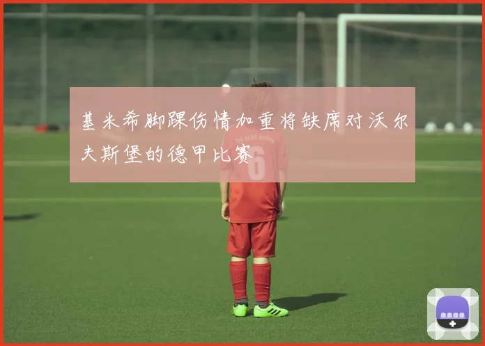 基米希脚踝伤情加重将缺席对沃尔夫斯堡的德甲比赛