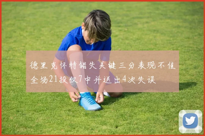 德里克怀特错失关键三分表现不佳全场21投仅7中并送出4次失误