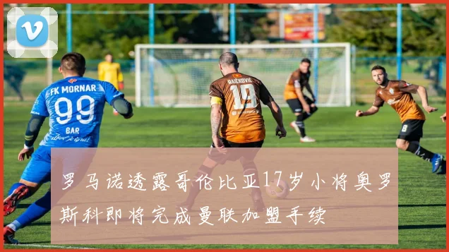 罗马诺透露哥伦比亚17岁小将奥罗斯科即将完成曼联加盟手续