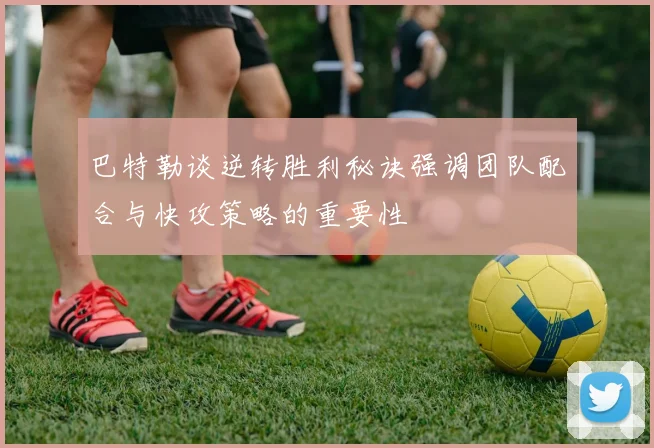 巴特勒谈逆转胜利秘诀强调团队配合与快攻策略的重要性