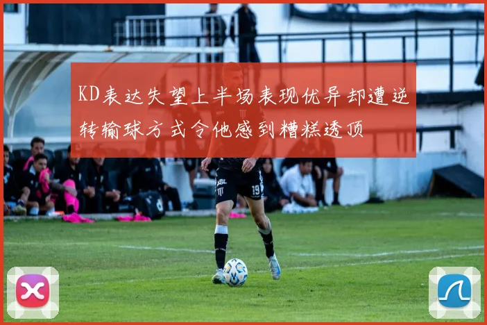KD表达失望上半场表现优异却遭逆转输球方式令他感到糟糕透顶