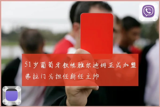 51岁葡萄牙教练雅尔迪姆正式加盟弗拉门戈担任新任主帅