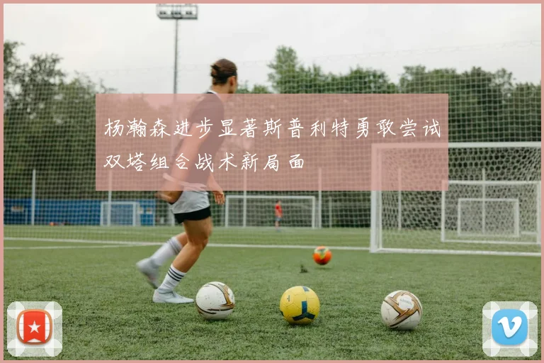 杨瀚森进步显著斯普利特勇敢尝试双塔组合战术新局面