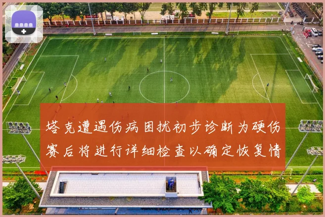 塔克遭遇伤病困扰初步诊断为硬伤赛后将进行详细检查以确定恢复情况