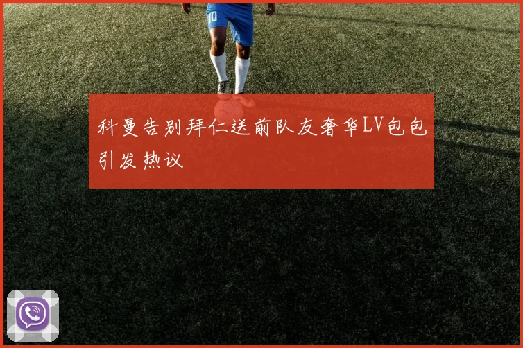 科曼告别拜仁送前队友奢华LV包包引发热议