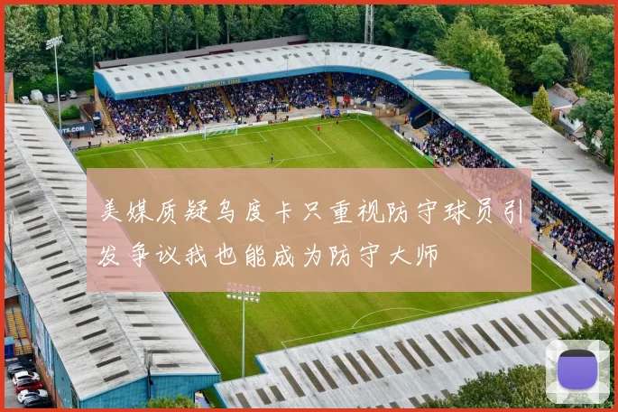 美媒质疑乌度卡只重视防守球员引发争议我也能成为防守大师