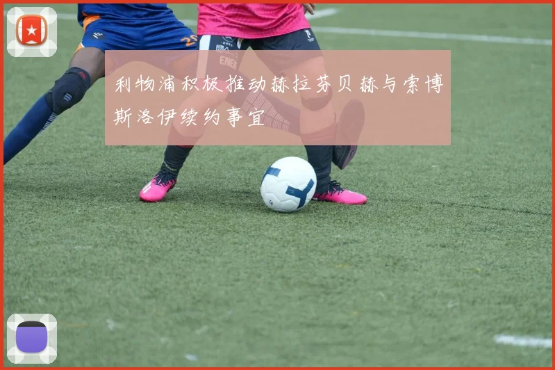 利物浦积极推动赫拉芬贝赫与索博斯洛伊续约事宜