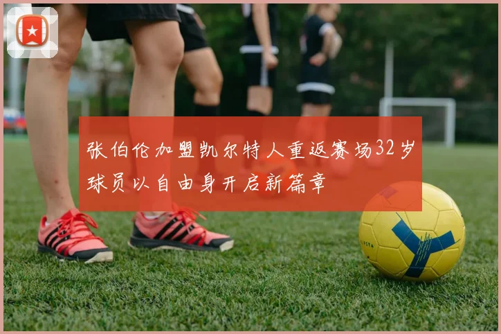 张伯伦加盟凯尔特人重返赛场32岁球员以自由身开启新篇章