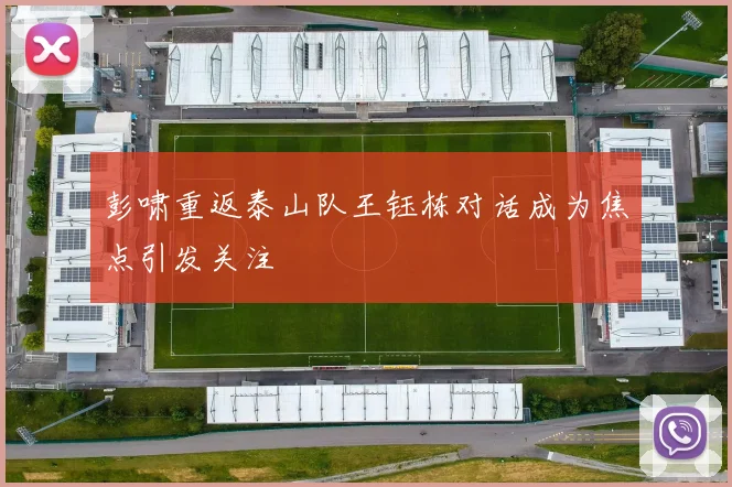 彭啸重返泰山队王钰栋对话成为焦点引发关注