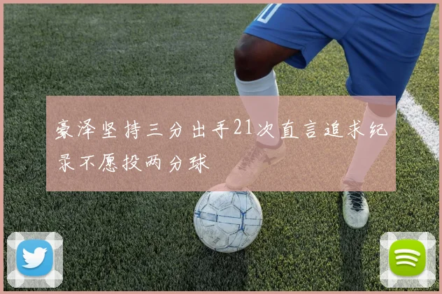 豪泽坚持三分出手21次直言追求纪录不愿投两分球
