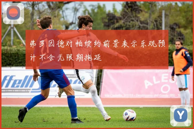 弗罗因德对帕续约前景表示乐观预计不会无限期拖延
