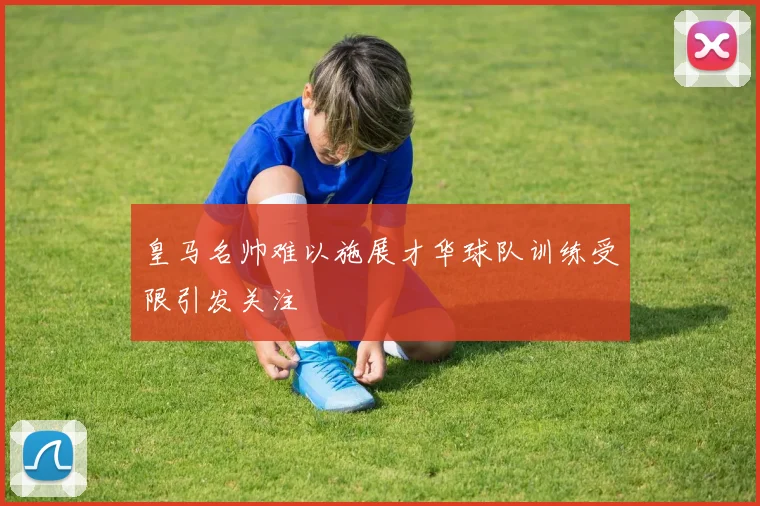皇马名帅难以施展才华球队训练受限引发关注