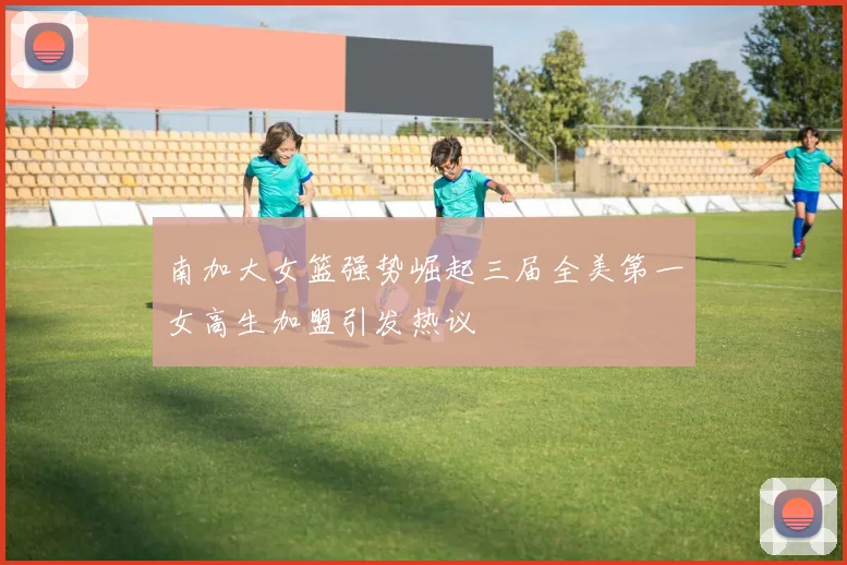 南加大女篮强势崛起三届全美第一女高生加盟引发热议