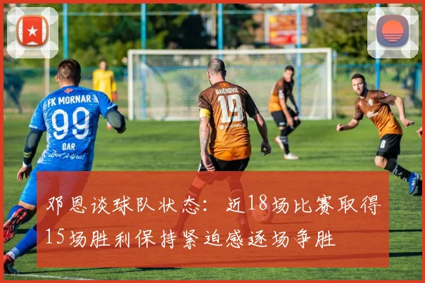 邓恩谈球队状态：近18场比赛取得15场胜利保持紧迫感逐场争胜