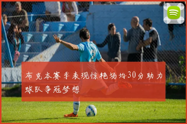 布克本赛季表现惊艳场均30分助力球队争冠梦想