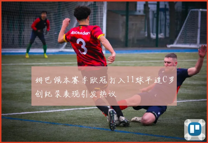 姆巴佩本赛季欧冠打入11球平追C罗创纪录表现引发热议