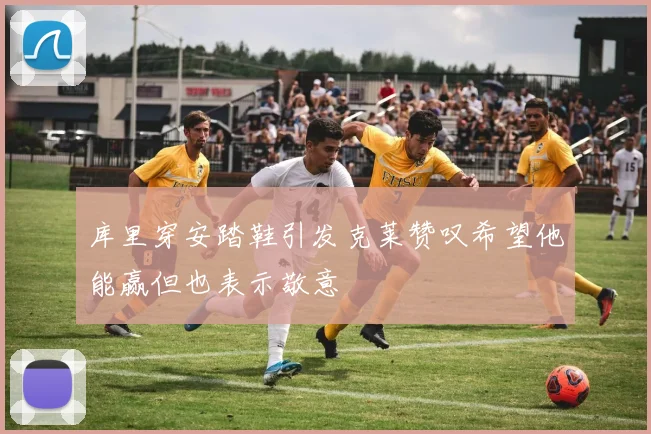 库里穿安踏鞋引发克莱赞叹希望他能赢但也表示敬意