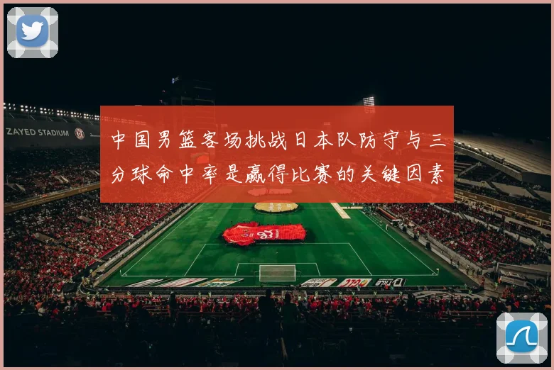 中国男篮客场挑战日本队防守与三分球命中率是赢得比赛的关键因素