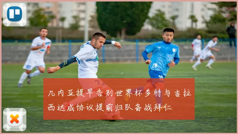 几内亚提早告别世界杯多特与吉拉西达成协议提前归队备战拜仁
