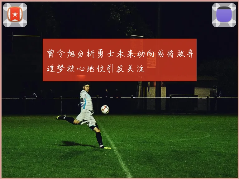 曾令旭分析勇士未来动向或将放弃追梦核心地位引发关注