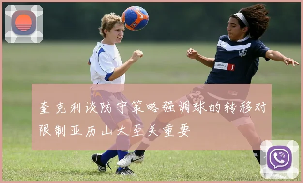 奎克利谈防守策略强调球的转移对限制亚历山大至关重要