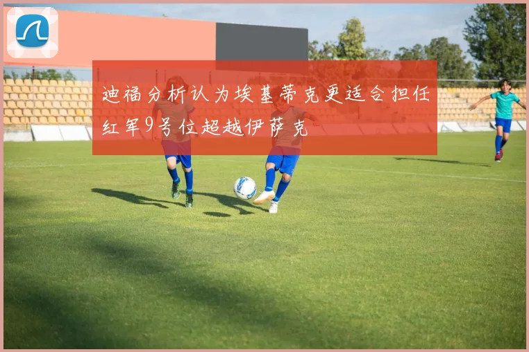 迪福分析认为埃基蒂克更适合担任红军9号位超越伊萨克