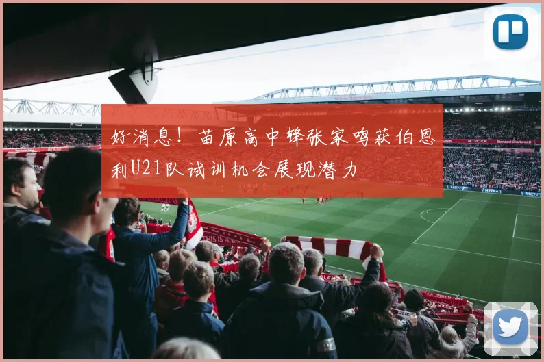 好消息！苗原高中锋张家鸣获伯恩利U21队试训机会展现潜力