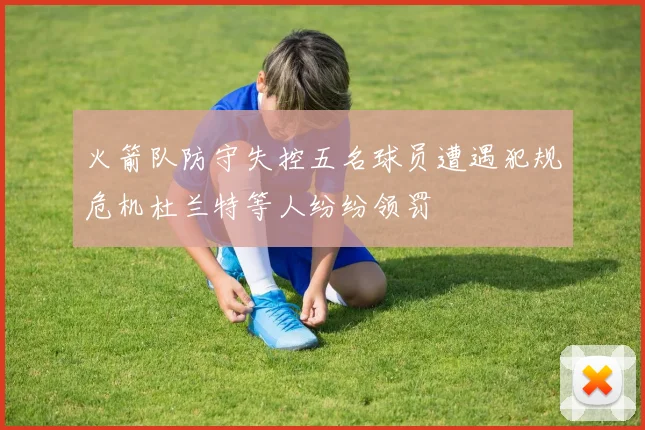 火箭队防守失控五名球员遭遇犯规危机杜兰特等人纷纷领罚