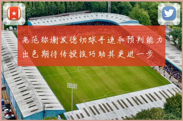 老范称谢泼德切球手速和预判能力出色期待传授技巧助其更进一步