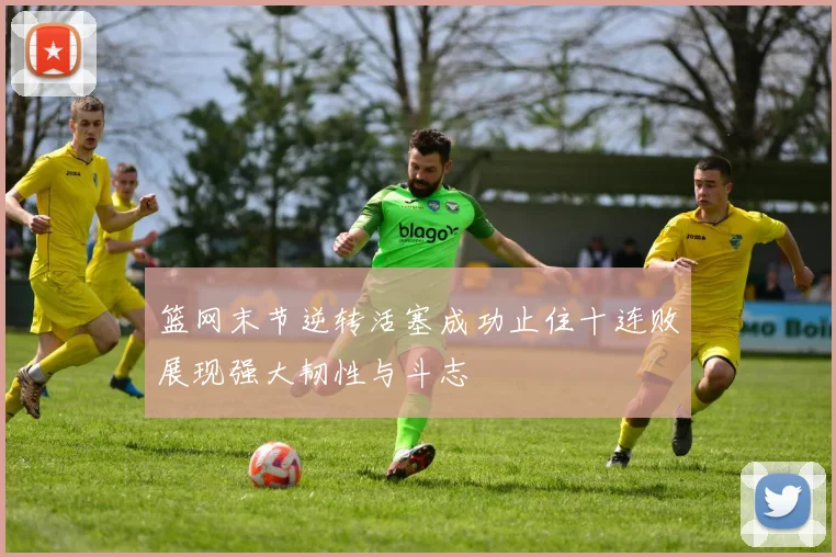 篮网末节逆转活塞成功止住十连败展现强大韧性与斗志