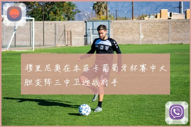 穆里尼奥在本菲卡葡萄牙杯赛中大胆变阵三中卫迎战对手