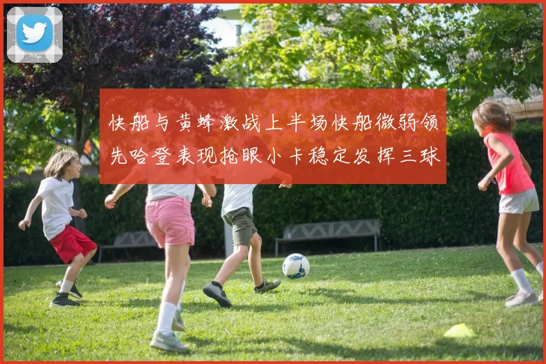 快船与黄蜂激战上半场快船微弱领先哈登表现抢眼小卡稳定发挥三球状态起伏