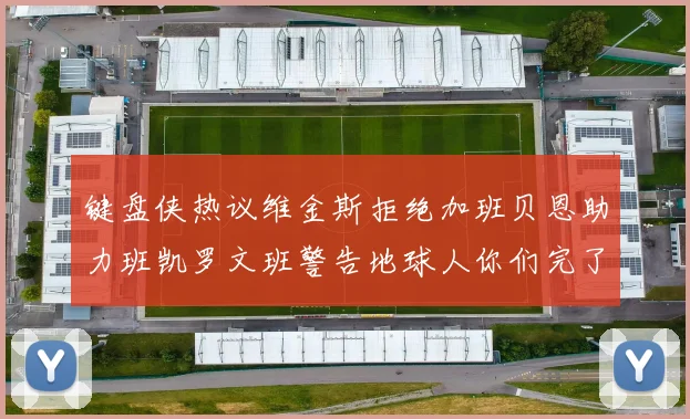 键盘侠热议维金斯拒绝加班贝恩助力班凯罗文班警告地球人你们完了