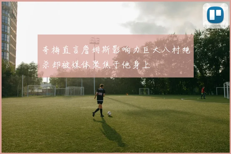 夸梅直言詹姆斯影响力巨大八村绝杀却被媒体聚焦于他身上