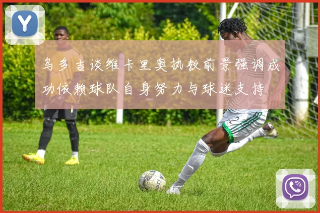 乌多吉谈维卡里奥执教前景强调成功依赖球队自身努力与球迷支持