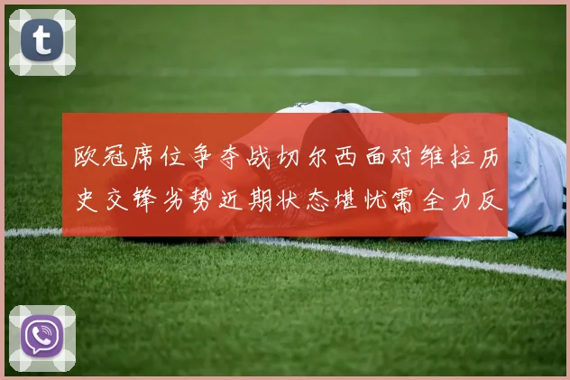 欧冠席位争夺战切尔西面对维拉历史交锋劣势近期状态堪忧需全力反弹