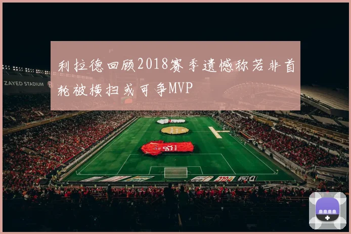 利拉德回顾2018赛季遗憾称若非首轮被横扫或可争MVP