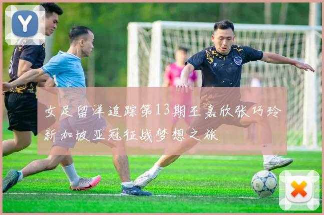女足留洋追踪第13期王嘉欣张巧玲新加坡亚冠征战梦想之旅