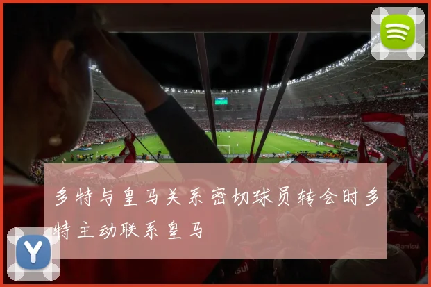 多特与皇马关系密切球员转会时多特主动联系皇马