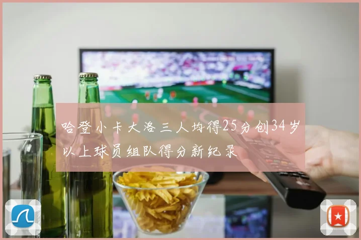 哈登小卡大洛三人均得25分创34岁以上球员组队得分新纪录