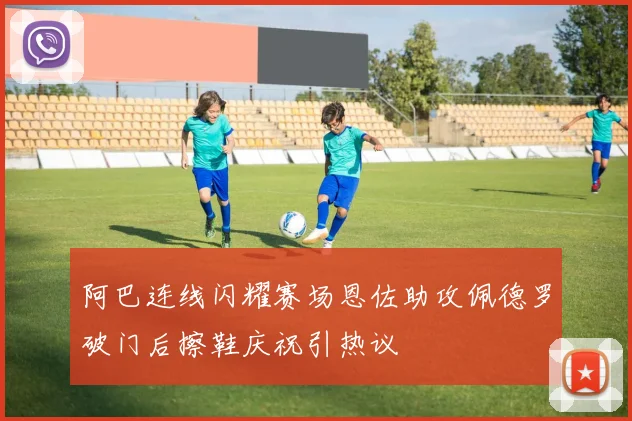 阿巴连线闪耀赛场恩佐助攻佩德罗破门后擦鞋庆祝引热议