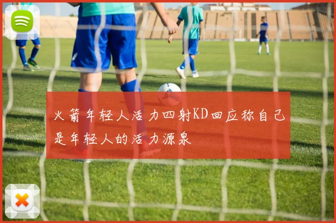 火箭年轻人活力四射KD回应称自己是年轻人的活力源泉