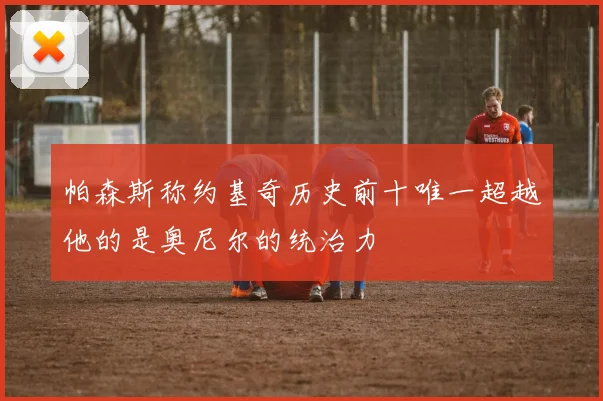 帕森斯称约基奇历史前十唯一超越他的是奥尼尔的统治力